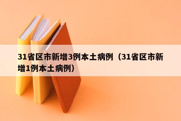 31省区市新增3例本土病例（31省区市新增1例本土病例）