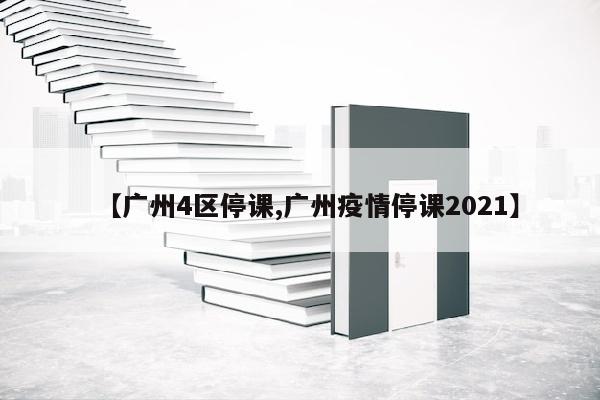 【广州4区停课,广州疫情停课2021】