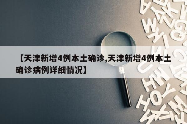 【天津新增4例本土确诊,天津新增4例本土确诊病例详细情况】