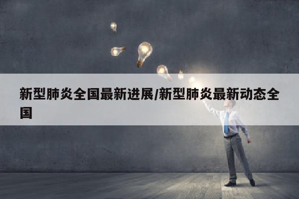 新型肺炎全国最新进展/新型肺炎最新动态全国