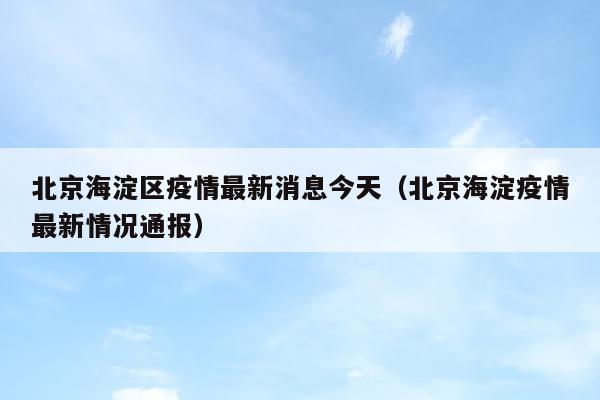 北京海淀区疫情最新消息今天（北京海淀疫情最新情况通报）