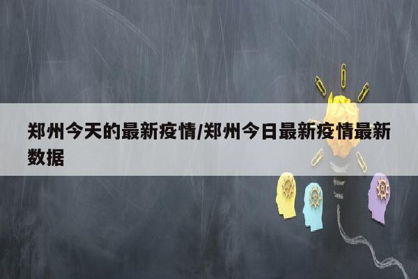 郑州今天的最新疫情/郑州今日最新疫情最新数据