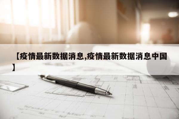 【疫情最新数据消息,疫情最新数据消息中国】