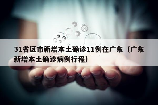 31省区市新增本土确诊11例在广东（广东新增本土确诊病例行程）