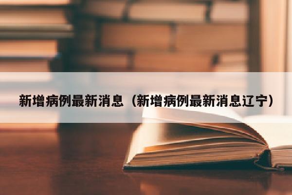 新增病例最新消息（新增病例最新消息辽宁）