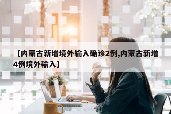 【内蒙古新增境外输入确诊2例,内蒙古新增4例境外输入】