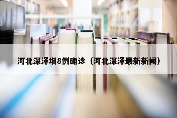 河北深泽增8例确诊（河北深泽最新新闻）