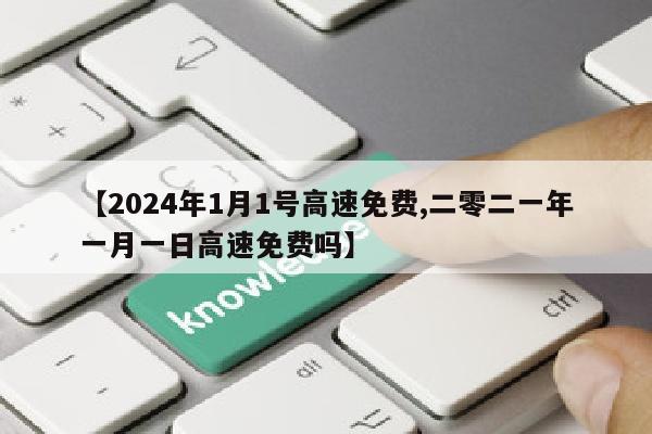 【2024年1月1号高速免费,二零二一年一月一日高速免费吗】