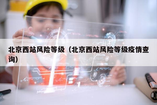 北京西站风险等级（北京西站风险等级疫情查询）