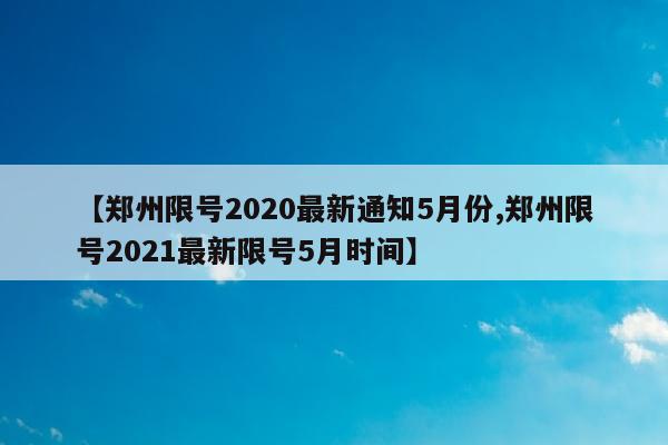【郑州限号2020最新通知5月份,郑州限号2021最新限号5月时间】