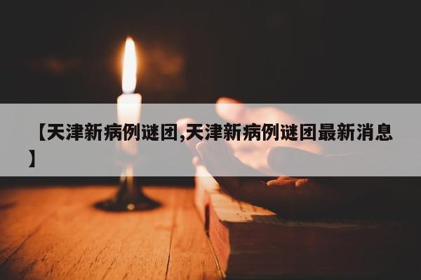 【天津新病例谜团,天津新病例谜团最新消息】