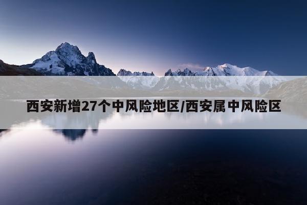 西安新增27个中风险地区/西安属中风险区