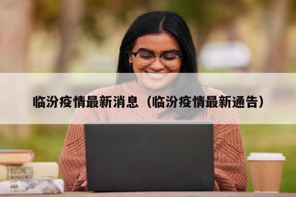 临汾疫情最新消息（临汾疫情最新通告）