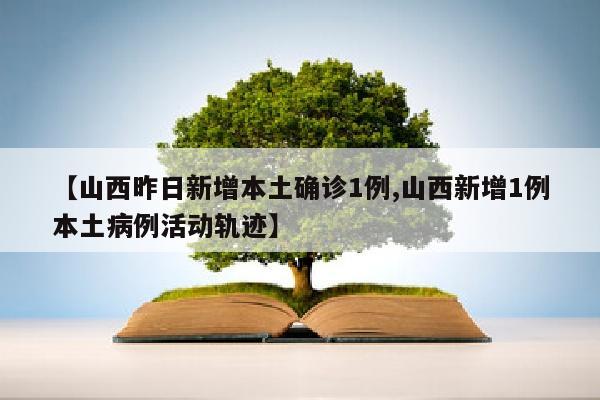 【山西昨日新增本土确诊1例,山西新增1例本土病例活动轨迹】