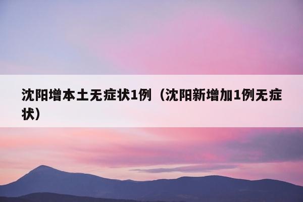 沈阳增本土无症状1例（沈阳新增加1例无症状）