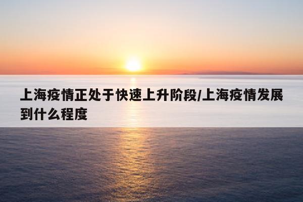 上海疫情正处于快速上升阶段/上海疫情发展到什么程度