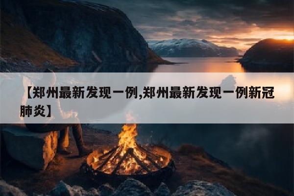 【郑州最新发现一例,郑州最新发现一例新冠肺炎】