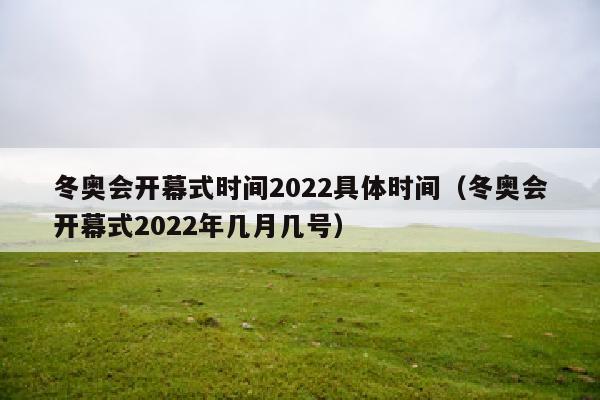 冬奥会开幕式时间2022具体时间（冬奥会开幕式2022年几月几号）