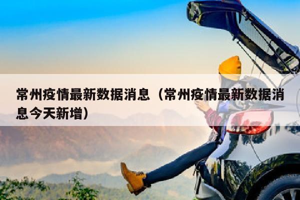常州疫情最新数据消息（常州疫情最新数据消息今天新增）