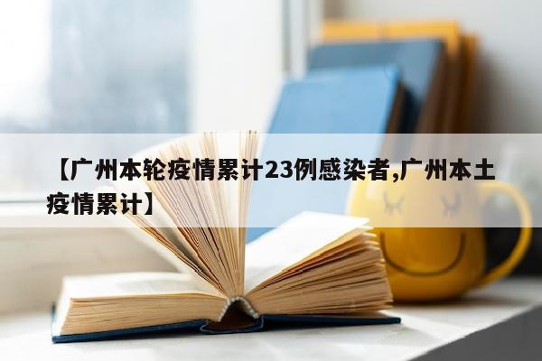 【广州本轮疫情累计23例感染者,广州本土疫情累计】