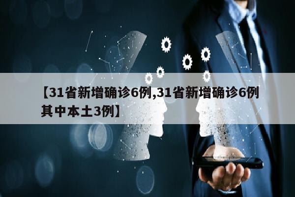 【31省新增确诊6例,31省新增确诊6例 其中本土3例】
