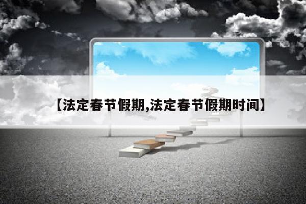 【法定春节假期,法定春节假期时间】