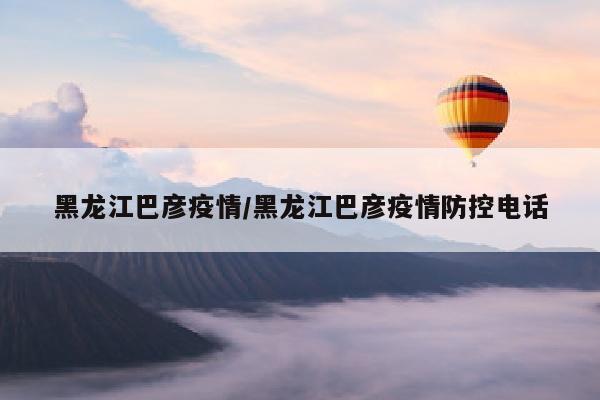 黑龙江巴彦疫情/黑龙江巴彦疫情防控电话