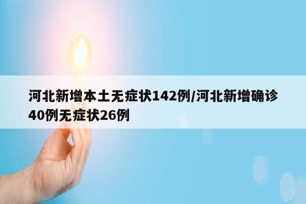河北新增本土无症状142例/河北新增确诊40例无症状26例