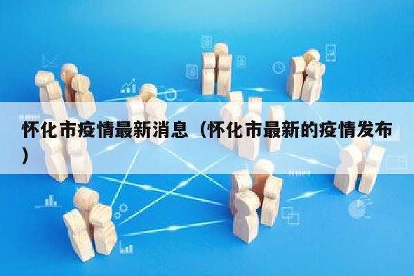 怀化市疫情最新消息（怀化市最新的疫情发布）