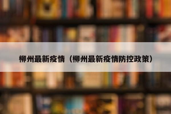 柳州最新疫情（柳州最新疫情防控政策）
