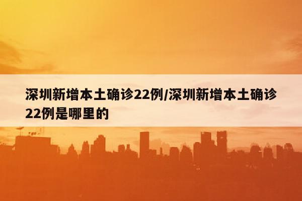 深圳新增本土确诊22例/深圳新增本土确诊22例是哪里的