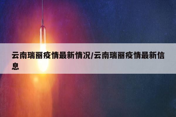 云南瑞丽疫情最新情况/云南瑞丽疫情最新信息