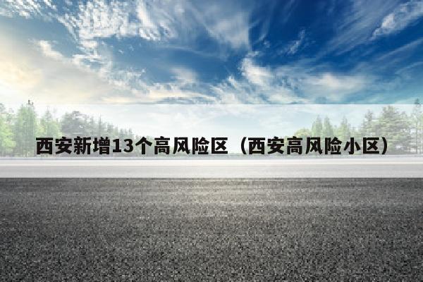 西安新增13个高风险区（西安高风险小区）