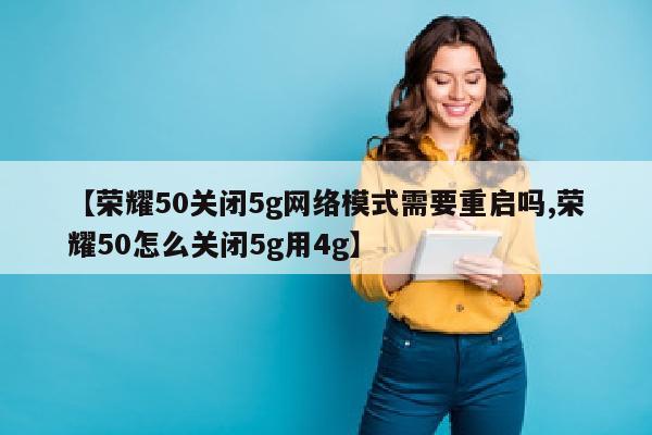 【荣耀50关闭5g网络模式需要重启吗,荣耀50怎么关闭5g用4g】