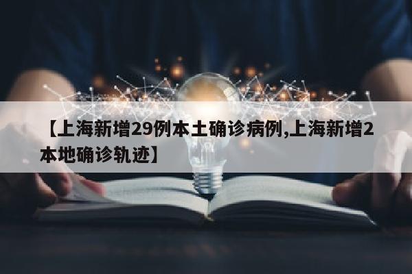 【上海新增29例本土确诊病例,上海新增2本地确诊轨迹】