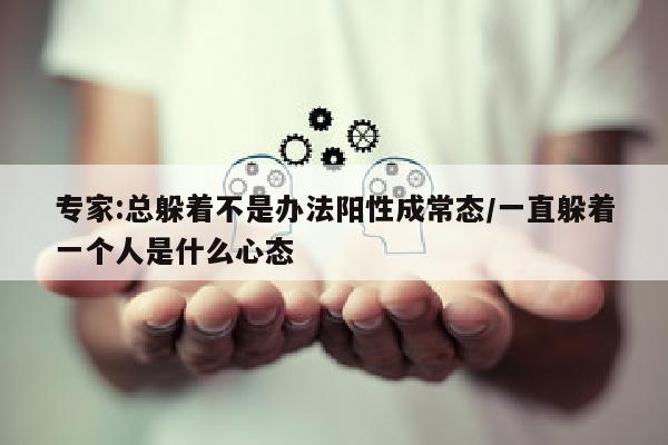 专家:总躲着不是办法阳性成常态/一直躲着一个人是什么心态