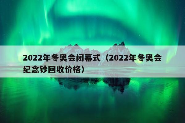 2022年冬奥会闭幕式（2022年冬奥会纪念钞回收价格）