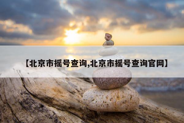 【北京市摇号查询,北京市摇号查询官网】