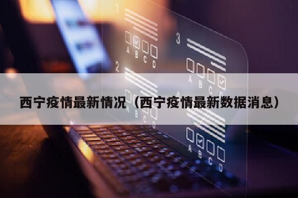 西宁疫情最新情况（西宁疫情最新数据消息）