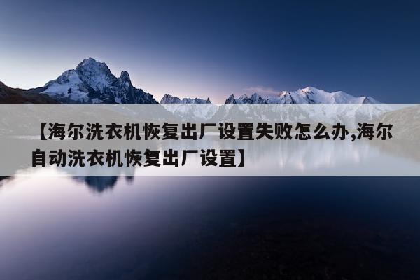 【海尔洗衣机恢复出厂设置失败怎么办,海尔自动洗衣机恢复出厂设置】