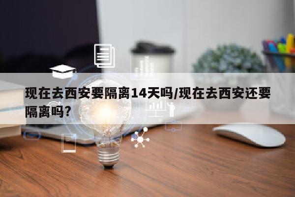 现在去西安要隔离14天吗/现在去西安还要隔离吗?