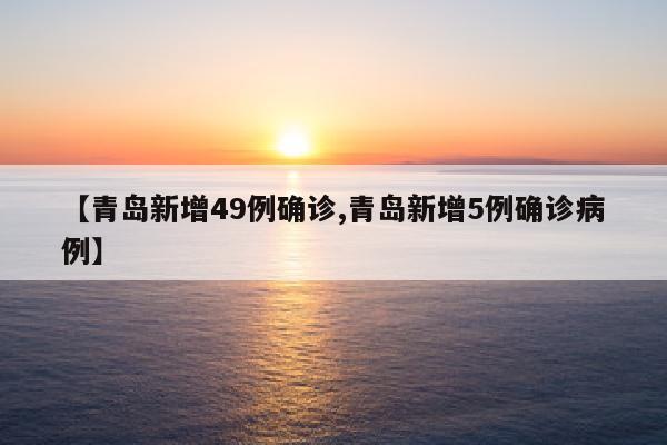【青岛新增49例确诊,青岛新增5例确诊病例】