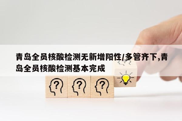 青岛全员核酸检测无新增阳性/多管齐下,青岛全员核酸检测基本完成