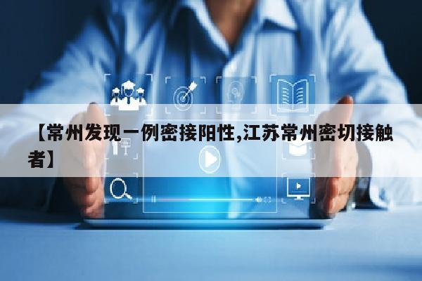 【常州发现一例密接阳性,江苏常州密切接触者】