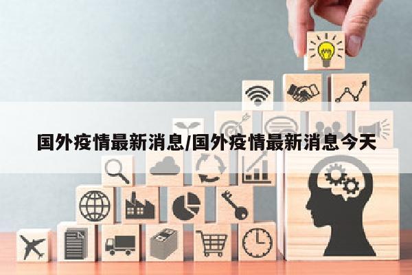 国外疫情最新消息/国外疫情最新消息今天