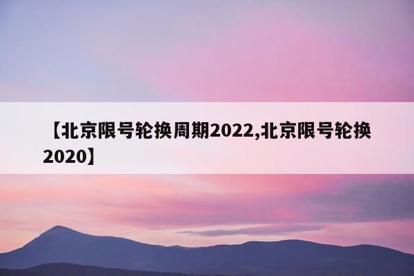 【北京限号轮换周期2022,北京限号轮换2020】