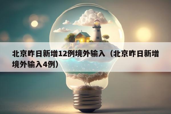 北京昨日新增12例境外输入（北京昨日新增境外输入4例）