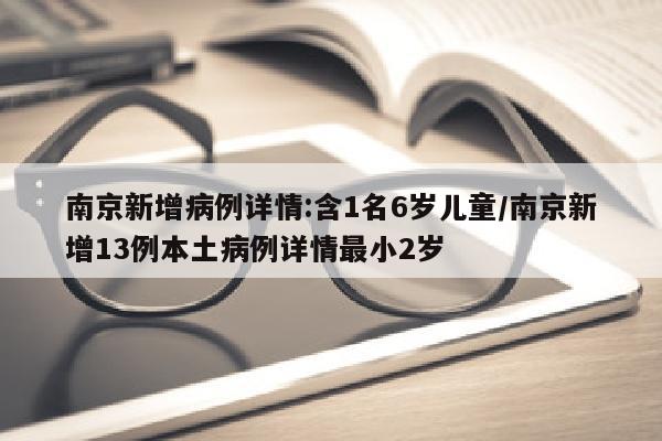 南京新增病例详情:含1名6岁儿童/南京新增13例本土病例详情最小2岁