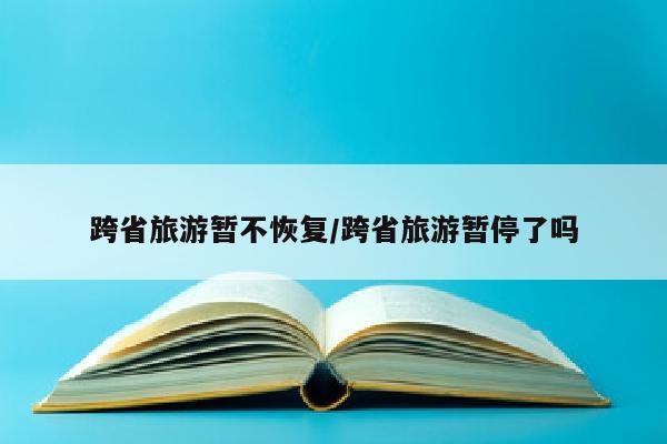 跨省旅游暂不恢复/跨省旅游暂停了吗