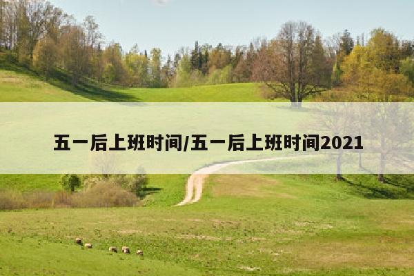 五一后上班时间/五一后上班时间2021